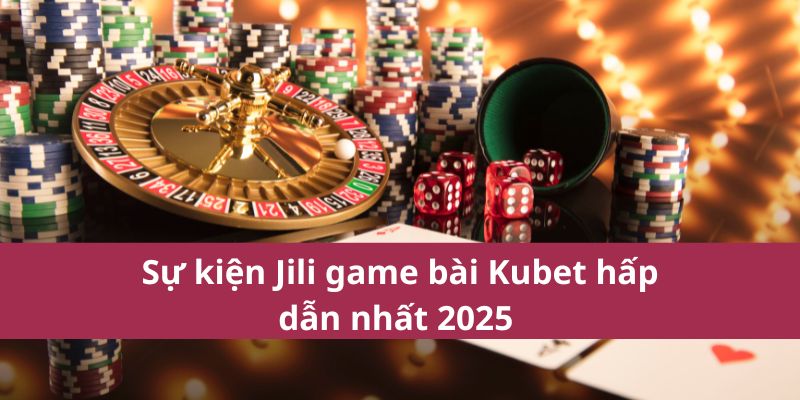 Trải Nghiệm Jili Game Bài Kubet Với Nhiều Ưu Đãi Lớn 3 Sự kiện Jili game bài Kubet hấp dẫn nhất 2025
